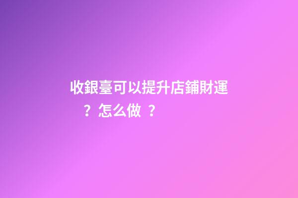 收銀臺可以提升店鋪財運？怎么做？